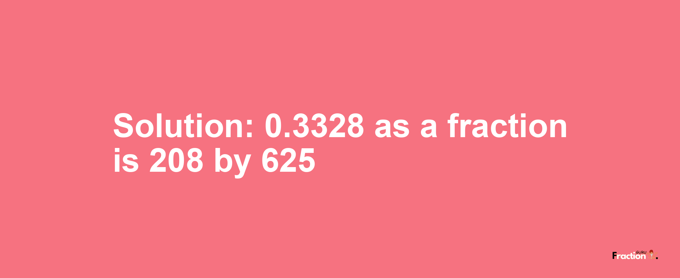 Solution:0.3328 as a fraction is 208/625